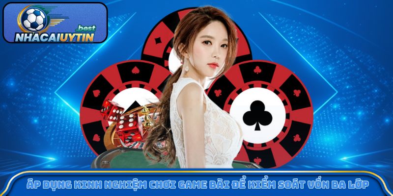 Áp dụng kinh nghiệm chơi game bài để kiểm soát vốn ba lớp