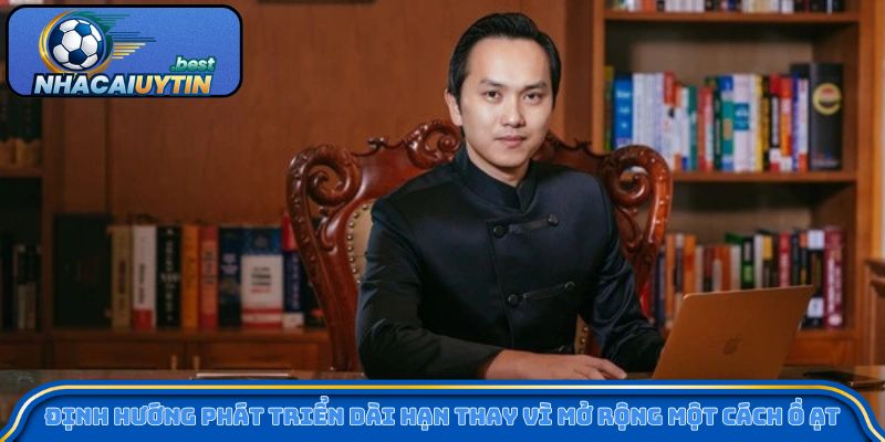 Định hướng phát triển dài hạn thay vì mở rộng một cách ồ ạt