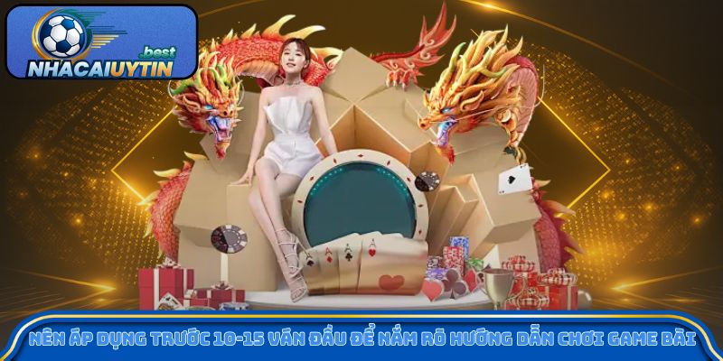 Nên áp dụng trước 10-15 ván đầu để nắm rõ hướng dẫn chơi game bài