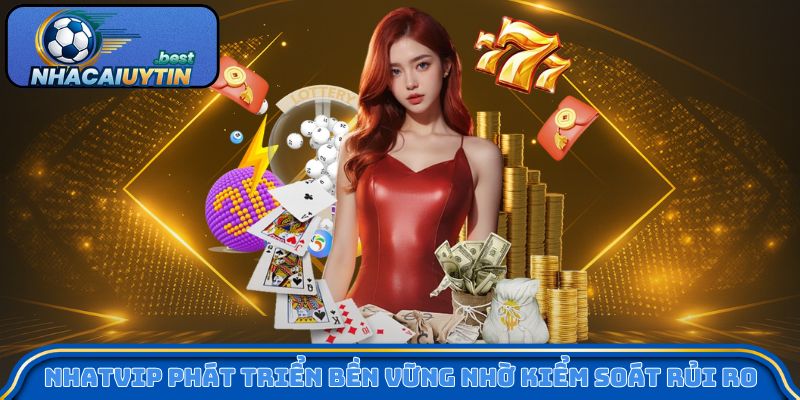 Nhatvip phát triển bền vững nhờ kiểm soát rủi ro rõ ràng