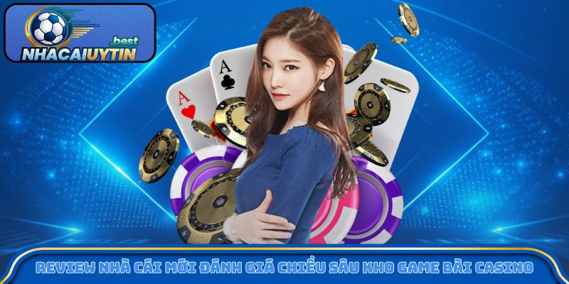 Review nhà cái mới đánh giá chiều sâu kho game bài casino